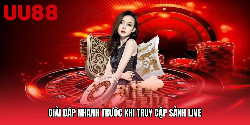 Giải đáp nhanh trước khi truy cập sảnh live